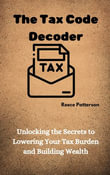 The Tax Code Decoder : Unlocking the Secrets to Lowering Your Tax Burden and Building Wealth - Reece Patterson