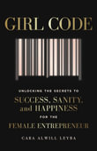 Girl Code : Unlocking the Secrets to Success, Sanity and Happiness for the Female Entrepreneur - Cara Alwill Leyba