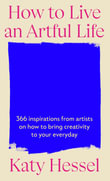 How To Live An Artful Life : 366 Inspirations from Artists on how to Bring Creativity to Your Everyday - Katy Hessel