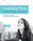 Learning First, Technology Second : The Educator's Guide to Designing Authentic Lessons - Liz Kolb