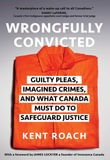 Wrongfully Convicted : Guilty Pleas, Imagined Crimes, and What Canada Must Do to Safeguard Justice - Kent Roach
