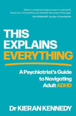 This Explains Everything : A psychiatrist's guide to navigating adult ADHD - Dr Kieran Kennedy