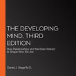 Developing Mind, Third Edition, The : How Relationships and the Brain Interact to Shape Who We Are - Daniel J. Siegel M.D.