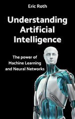 Understanding Artificial Intelligence : The power of Machine Learning and Neural Networks - Eric Roth