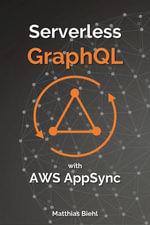 Serverless GraphQL APIs with Amazon's AWS AppSync : API-University Series : Book 8 - Matthias Biehl