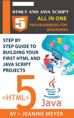 The Guide Of HTML5 AND JAVA SCRIPT | Programming For Beginners : Step By Step Building Your First HTML and JAVA SCRIPT Projects - Jeanine Meyer