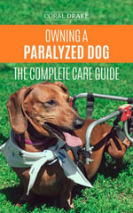 Owning a Paralyzed Dog - The Complete Care Guide : Helping Your Disabled Dog Live Their Life to the Fullest - Coral Drake