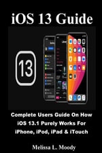 iOS 13 Guide : Complete Users Guide On How iOS 13.1 Purely Works For iPhone, iPod, iPad & iTouch - Melissa L. Moody