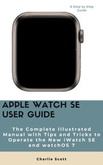 Apple Watch SE User Guide : The Complete Illustrated Manual with Tips and Tricks to Operate the New iWatch SE and watchOS 7 - Charlie Scott