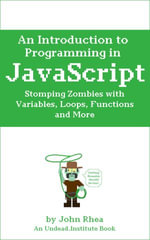 An Introduction to Programming in JavaScript : Stomping Zombies with Variables, Loops, Functions and More - John Rhea