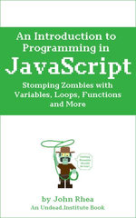 An Introduction to Programming in JavaScript : Stomping Zombies with Variables, Loops, Functions and More - John Rhea