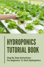 Hydroponics Tutorial Book : Step By Step Instructions For Beginners To Start Hydroponics - Dung Ausburn
