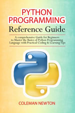 Python Programming Reference Guide : A Comprehensive Guide for Beginners to Master the Basics of Python Programming Language with Practical Coding & Learning Tips - Coleman Newton