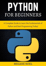 Python for Beginners : A Complete Guide to Learn the Fundamentals of Python and Start Programming Today! - MEGANE NOEL