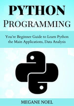 Python Programming : You're Beginner Guide to Learn Python the Main Applications, Data Analysis, And Data Science Including Machine Learning - MEGANE NOEL