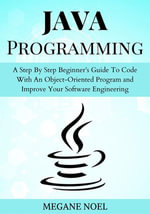 Java Programming : A Step By Step Beginner's Guide To Code With An Object-Oriented Program and Improve Your Software Engineering - MEGANE NOEL