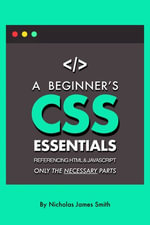 A Beginner's CSS Essentials Referencing HTML and JavaScript : Only the Necessary Parts - Nicholas James Smith