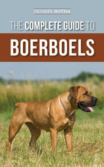 The Complete Guide to Boerboels : Raising, Training, Feeding, Exercising, Socializing, and Loving Your New Boerboel Puppy - Desiree Botha