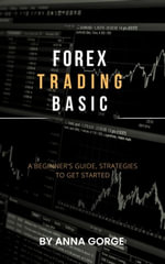 FOREX TRADING BASIC : A BEGINNER'S GUIDE, STRATEGIES TO GET STARTED - ANNA GORGE