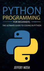 Python Programming for Beginners : The Ultimate Guide to Coding in Python - Jeffery Mosh