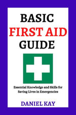 Basic First Aid Guide : Essential Knowledge and Skills for Saving Lives in Emergencies - Daniel Kay