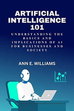 Artificial Intelligence 101 : Understanding the Basics and Implications of AI for Businesses and Society - Ann E. Williams
