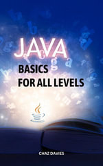 Java Basics For All Levels : A Complete Guide To Learning Java Programming For Passionate Beginners | Mastering Java Front End And Java Back End With No Previous Experience - Chaz Davies