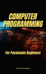 Computer Programming For Passionate Beginners : Fundamental Concepts & Terms Of Programming | The Perfect Guide To Learn Java, C#, Python And More Even If You're New To Programming - Stephen Weber