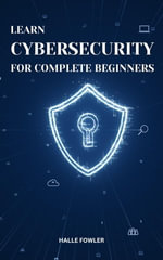 Learn Cybersecurity For Complete Beginners : The Ultimate Guide On Cybersecurity For Beginners | Tips To Prevent Modern Threats | Protect Your Data From Getting Hacked In A Digital World - Halle Fowler