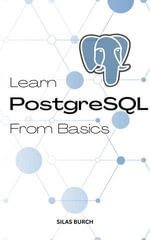 Learn PostgreSQL From Basics : A Complete Guide To Learn PostgreSQL Quickly For Absolute Beginners | Learn To Become A Successful Database Administrator With PostgreSQL Even No Experience - Silas Burch