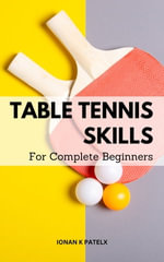 Table Tennis Skills For Complete Beginners : Tips On How To Be Successful At Table Tennis For Dummies | A Guide For Table Tennis That Includes The Rules, Goal Scoring, Tactics And More - Ionan K Patelx