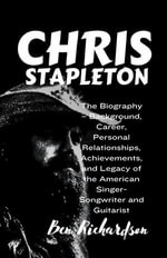 CHRIS STAPLETON : The Biography - Background, Career, Personal Relationships, Achievements, and Legacy of the American Singer-Songwriter and Guitarist. - Ben Richardson