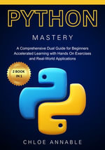 Python Mastery : 2 BOOK IN 1: A Comprehensive Dual Guide for Beginners - Accelerated Learning with Hands-On Exercises and Real-World Applications - Chloe Annable