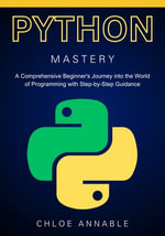 Mastering Python : A Comprehensive Beginner's Journey into the World of Programming with Step-by-Step Guidance - Chloe Annable