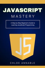 JavaScript Mastery : A Step-by-Step Beginner's Guide to Learning JavaScript Programming - Chloe Annable