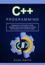 C++ Programming : Mastering the Fundamentals of a Multi-Paradigm Programming Language and Initiating Data Management for Your Debut Program - Ryan roffe
