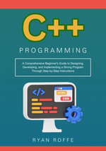 C++ Programming : A Comprehensive Beginner's Guide to Designing, Developing, and Implementing a Strong Program Through Step-by-Step Instructions - Ryan roffe