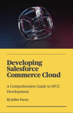 Developing Salesforce Commerce Cloud : A Comprehensive Guide to SFCC Development - John Facey II