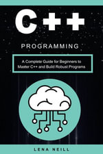 C++ Programming : A Complete Guide for Beginners to Master C++ and Build Robust Programs - Lena Neill