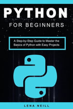 Python for Beginners : A Step-by-Step Guide to Master the Basics of Python with Easy Projects - Lena Neill