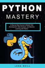 Python Mastery : A Step-by-Step Course to Master Web Development, Data Analysis, and Machine Learning with Python - Lena Neill
