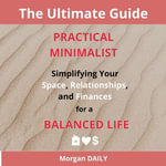 Practical Minimalist: Simplifying Your Space, Relationships, and Finances for a Balanced Life : Transform Your Life: Essential Steps to Less Clutter, More Joy, and True Wealth - DAILY Morgan