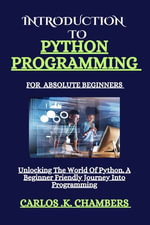 Introduction to python programming for absolute beginners : Unlocking the world of python.A beginner friendly journey into programming - Carlos K. Chambers