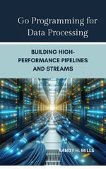 Go Programming for Data Processing : Building High-Performance Pipelines and Streams - Randy H. Mills