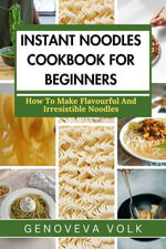 INSTANT NOODLES COOKBOOK FOR BEGINNERS : How To Make Flavourful and Irresistible Noodles - GENOVEVA VOLK