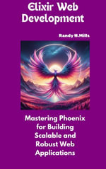 Elixir Web Development : Mastering Phoenix for Building Scalable and Robust Web Applications - Randy H. Mills
