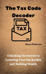 The Tax Code Decoder : Unlocking the Secrets to Lowering Your Tax Burden and Building Wealth - Reece Patterson