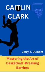 CAITLIN CLARK : Mastering the Art of Basketball -Breaking Barriers - Jerry Y. Dumont