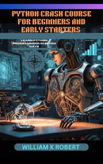 PYTHON CRASH COURSE FOR BEGINNERS AND EARLY STARTERS : LEARN PYTHON PROGRAMMING IN SEVEN DAYS - WILLIAM K ROBERT