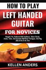 HOW TO PLAY LEFT HANDED GUITAR FOR NOVICES : Navigate The Fretboard With Confidence, Learn Chords, Scales, Solos, And Essential Left-Hand Techniques, And Play Like A Pro In No Time - KELLEN ANDERS